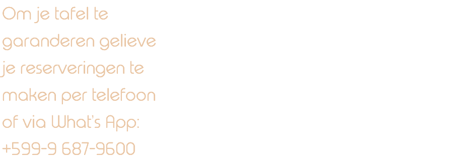 Om je tafel te garanderen gelieve je reserveringen te maken per telefoon of via What’s App: +599-9 687-9600 